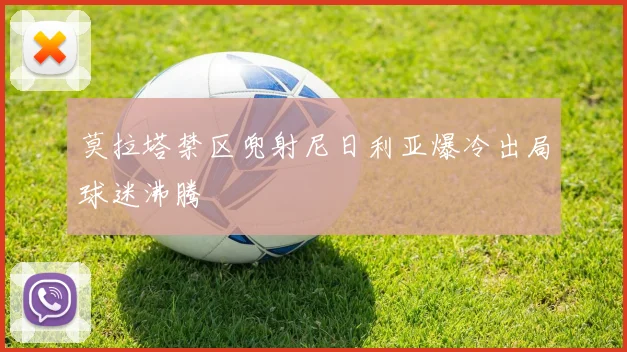 莫拉塔禁区兜射尼日利亚爆冷出局球迷沸腾