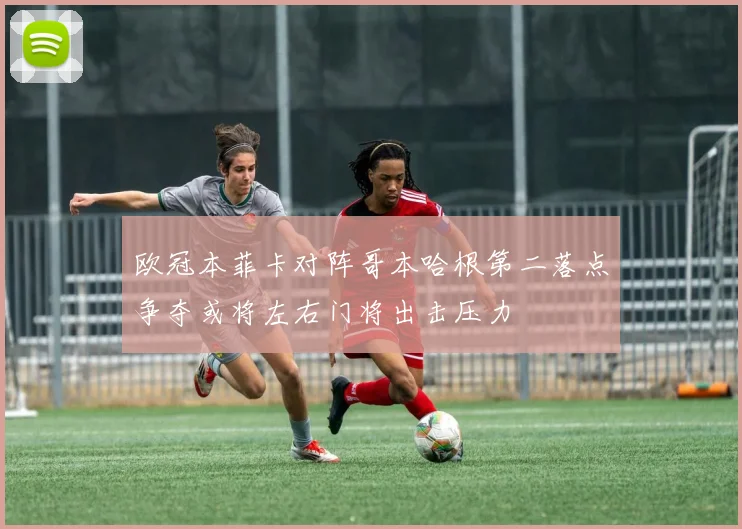 欧冠本菲卡对阵哥本哈根第二落点争夺或将左右门将出击压力