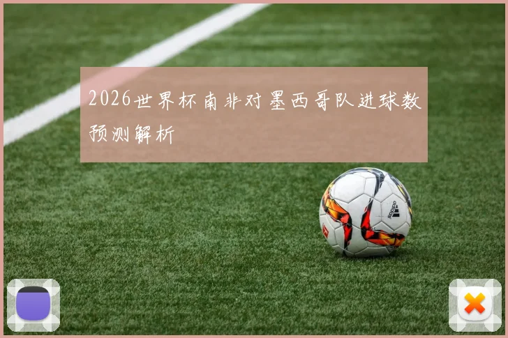 2026世界杯南非对墨西哥队进球数预测解析