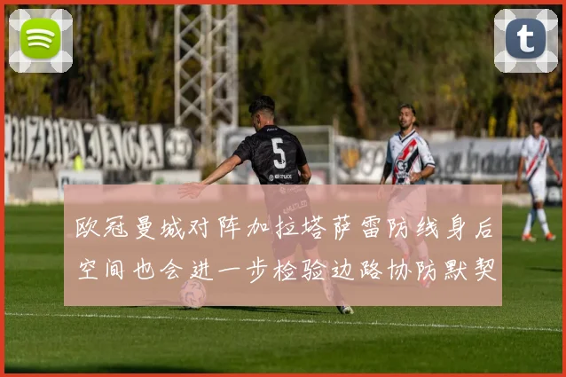 欧冠曼城对阵加拉塔萨雷防线身后空间也会进一步检验边路协防默契