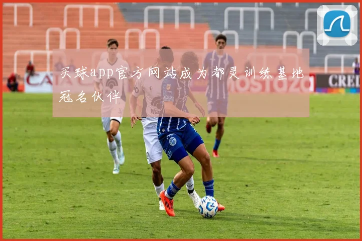 买球app官方网站成为都灵训练基地冠名伙伴