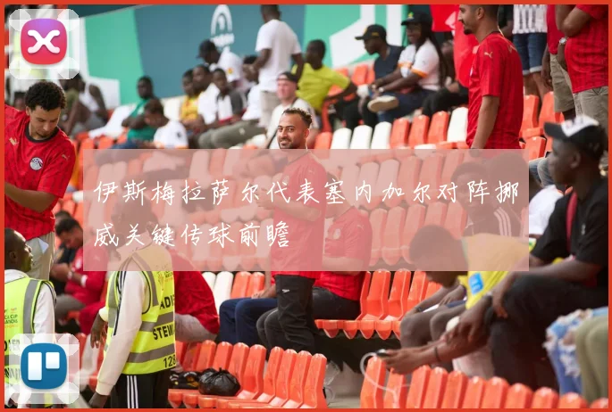 伊斯梅拉萨尔代表塞内加尔对阵挪威关键传球前瞻