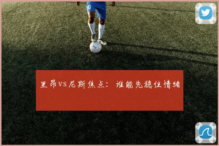 里昂vs尼斯焦点：谁能先稳住情绪
