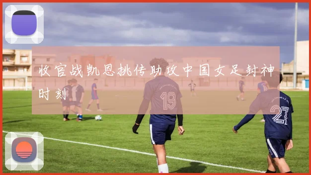 收官战凯恩挑传助攻中国女足封神时刻