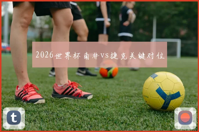 2026世界杯南非vs捷克关键对位