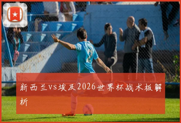 新西兰vs埃及2026世界杯战术板解析