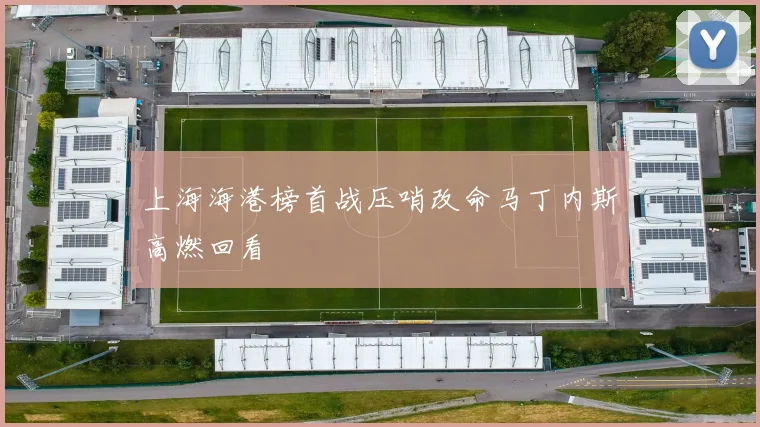 上海海港榜首战压哨改命马丁内斯高燃回看
