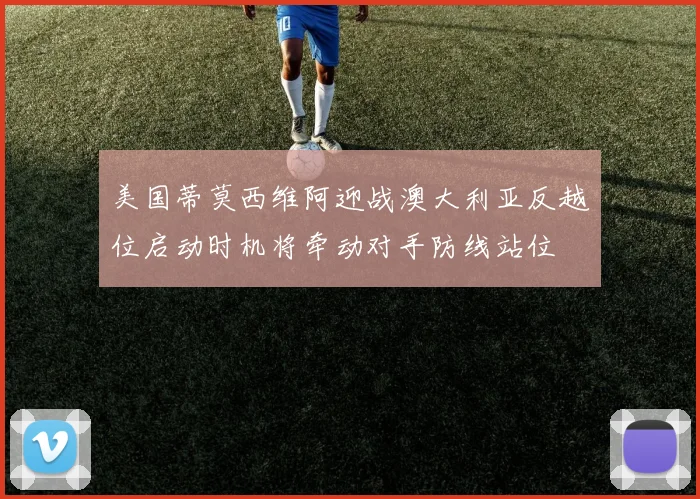 美国蒂莫西维阿迎战澳大利亚反越位启动时机将牵动对手防线站位