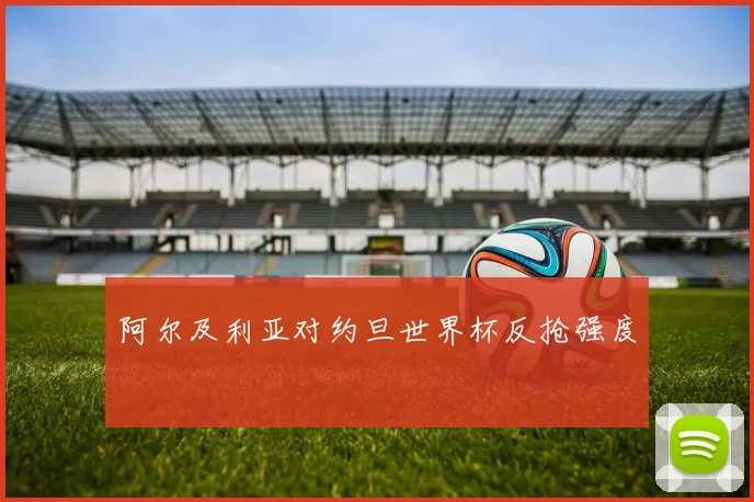 阿尔及利亚对约旦世界杯反抢强度