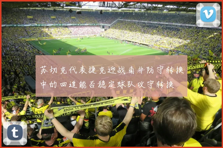 苏切克代表捷克迎战南非防守转换中的回追能否稳定球队攻守转换