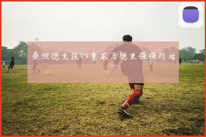 桑坦德竞技vs皇家马德里强强对话