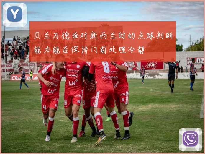 贝兰万德面对新西兰时的点球判断能力能否保持门前处理冷静
