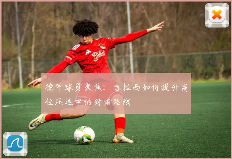 德甲球员聚焦：吉拉西如何提升高位压迫中的封堵路线