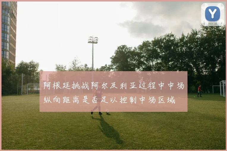 阿根廷挑战阿尔及利亚过程中中场纵向距离是否足以控制中场区域