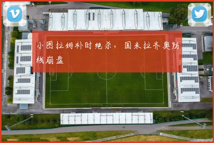 小图拉姆补时绝杀，国米拉齐奥防线崩盘