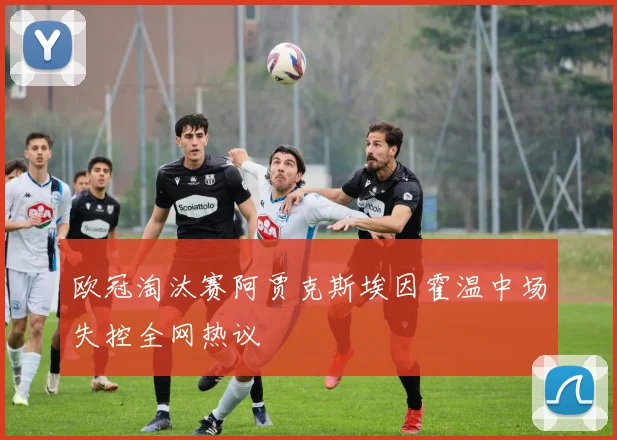 欧冠淘汰赛阿贾克斯埃因霍温中场失控全网热议