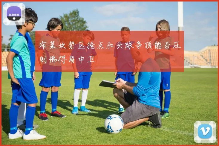 布莱坎禁区抢点和头球争顶能否压制佛得角中卫