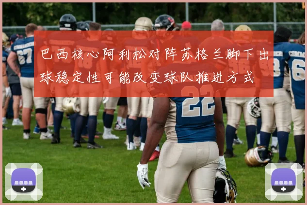 巴西核心阿利松对阵苏格兰脚下出球稳定性可能改变球队推进方式