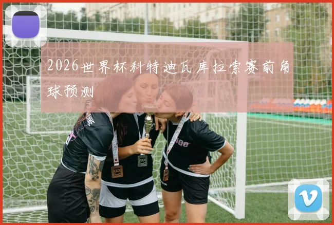 2026世界杯科特迪瓦库拉索赛前角球预测