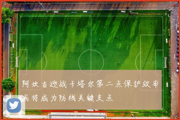 阿坎吉迎战卡塔尔第二点保护效率或将成为防线关键支点