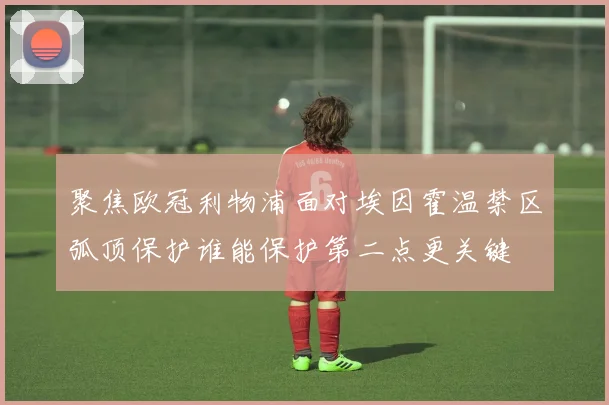 聚焦欧冠利物浦面对埃因霍温禁区弧顶保护谁能保护第二点更关键
