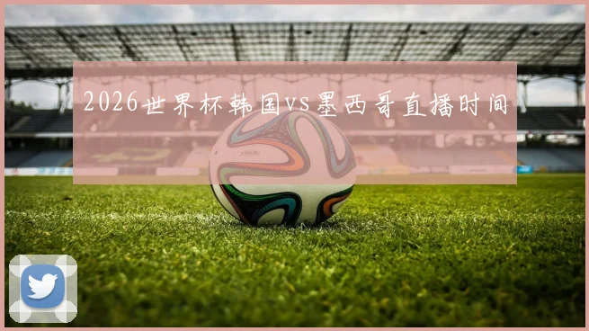 2026世界杯韩国vs墨西哥直播时间