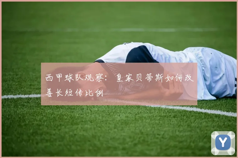 西甲球队观察：皇家贝蒂斯如何改善长短传比例