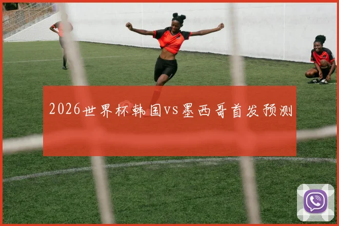 2026世界杯韩国vs墨西哥首发预测