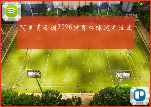 阿里贾西姆2026世界杯球迷关注度