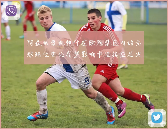 阿森纳哲凯赖什在欧冠禁区内的无球跑位变化有望影响中场接应层次