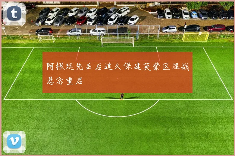 阿根廷先丢后追久保建英禁区混战悬念重启
