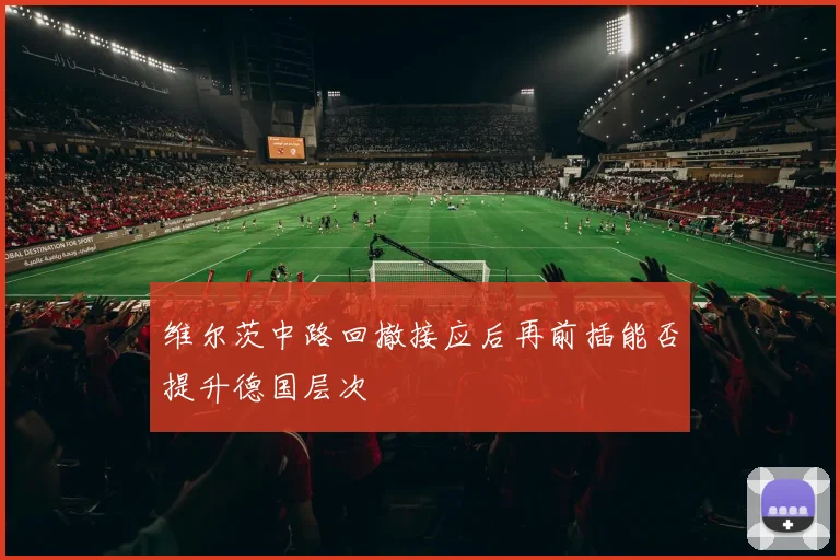 维尔茨中路回撤接应后再前插能否提升德国层次