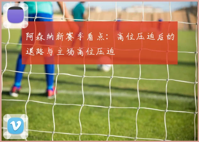 阿森纳新赛季看点：高位压迫后的退路与主场高位压迫