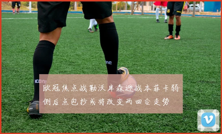 欧冠焦点战勒沃库森迎战本菲卡弱侧后点包抄或将改变两回合走势