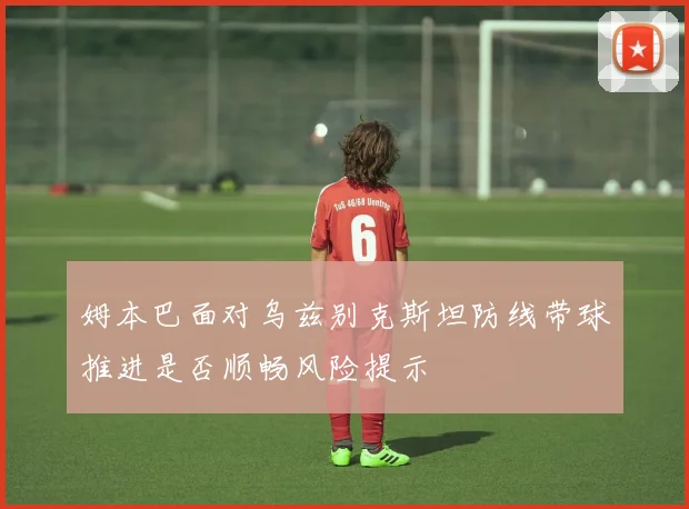 姆本巴面对乌兹别克斯坦防线带球推进是否顺畅风险提示