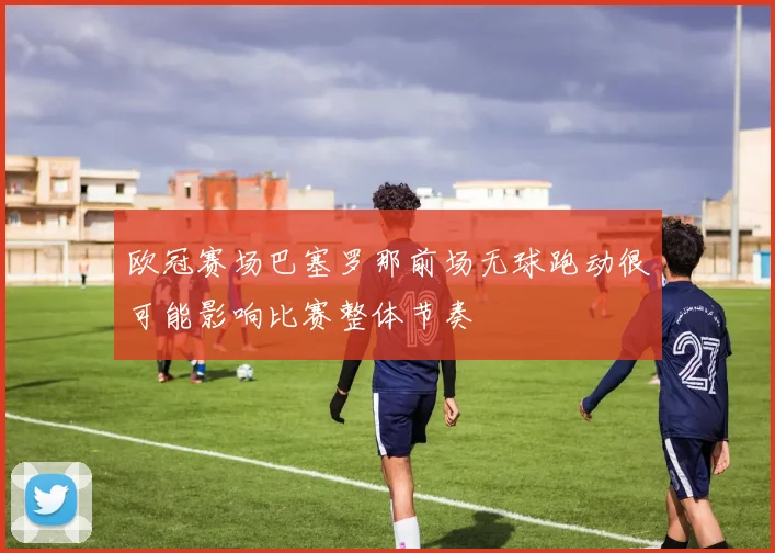 欧冠赛场巴塞罗那前场无球跑动很可能影响比赛整体节奏