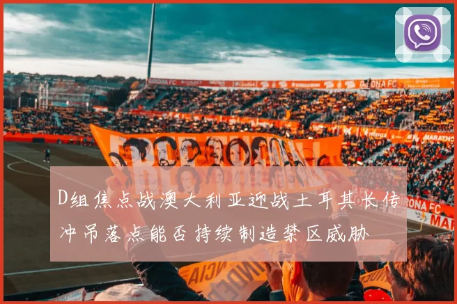 D组焦点战澳大利亚迎战土耳其长传冲吊落点能否持续制造禁区威胁