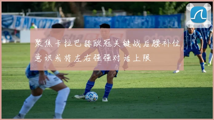 聚焦卡拉巴赫欧冠关键战后腰补位意识或将左右强强对话上限