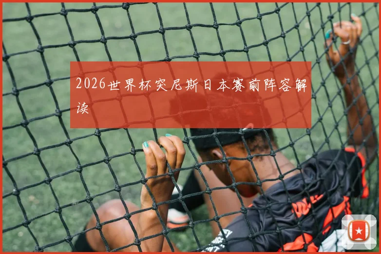2026世界杯突尼斯日本赛前阵容解读