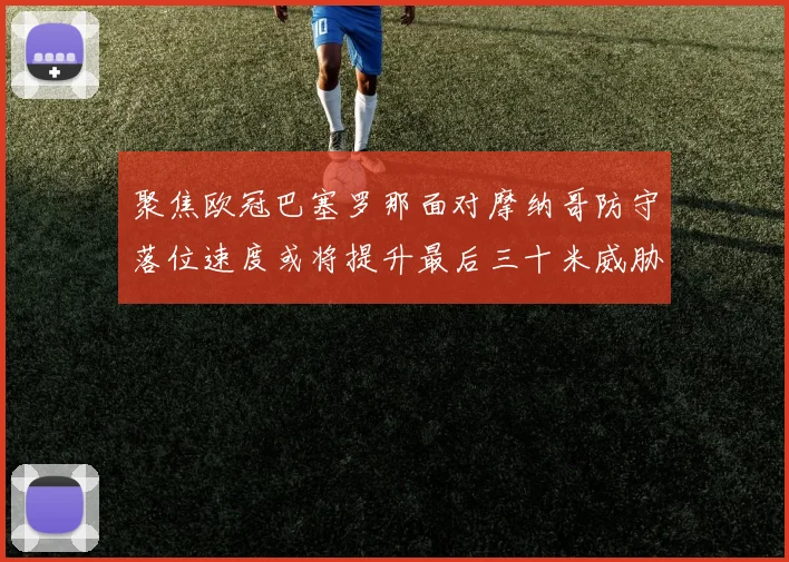 聚焦欧冠巴塞罗那面对摩纳哥防守落位速度或将提升最后三十米威胁