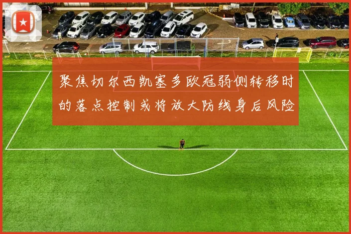 聚焦切尔西凯塞多欧冠弱侧转移时的落点控制或将放大防线身后风险