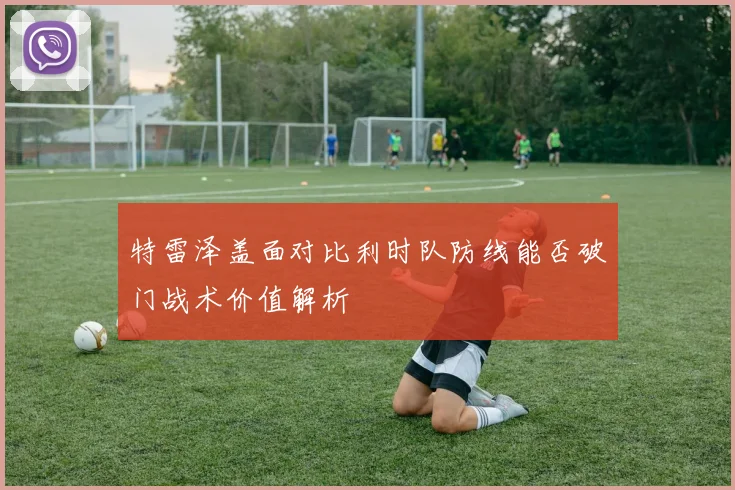 特雷泽盖面对比利时队防线能否破门战术价值解析