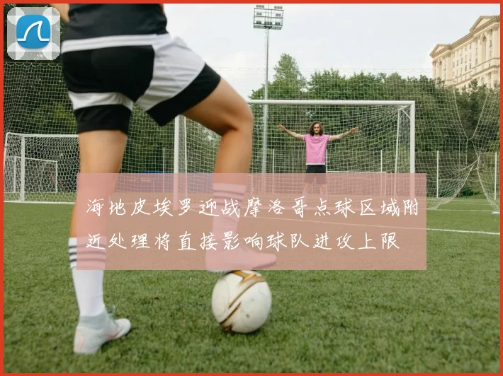 海地皮埃罗迎战摩洛哥点球区域附近处理将直接影响球队进攻上限