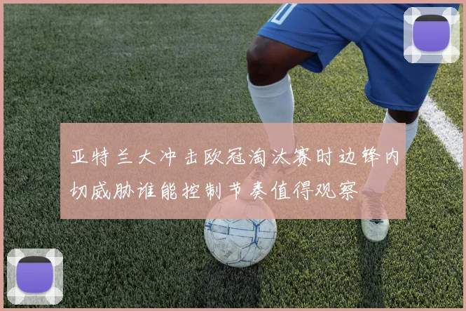亚特兰大冲击欧冠淘汰赛时边锋内切威胁谁能控制节奏值得观察