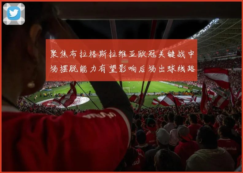 聚焦布拉格斯拉维亚欧冠关键战中场摆脱能力有望影响后场出球线路