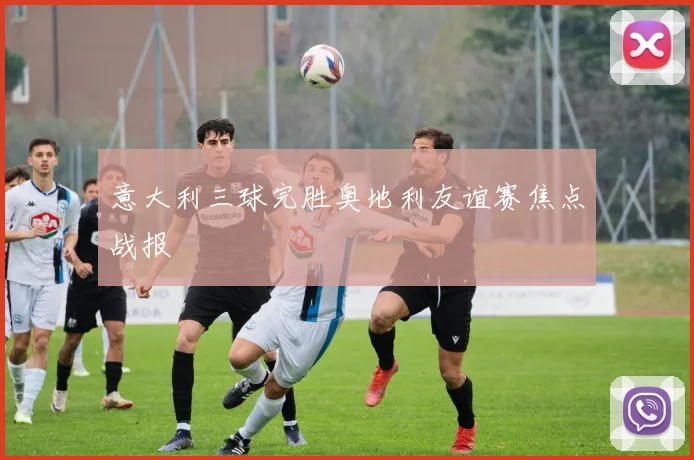 意大利三球完胜奥地利友谊赛焦点战报