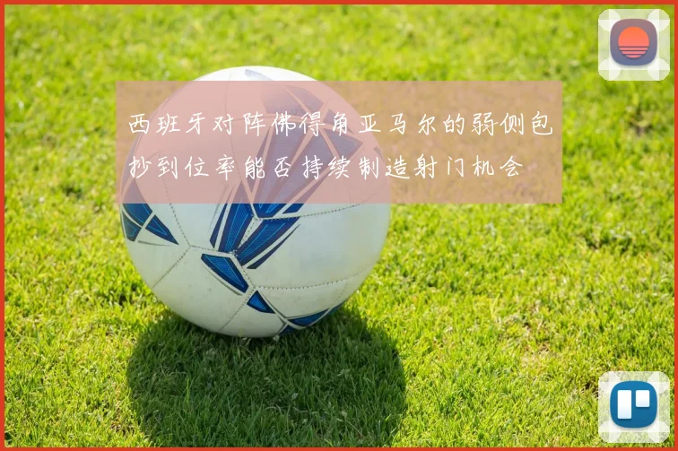 西班牙对阵佛得角亚马尔的弱侧包抄到位率能否持续制造射门机会