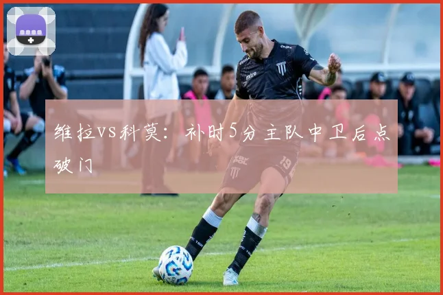 维拉vs科莫：补时5分主队中卫后点破门