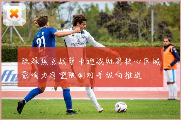 欧冠焦点战萨卡迎战凯恩核心区域影响力有望限制对手纵向推进
